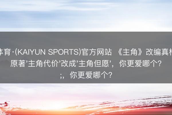 开云体育·(KAIYUN SPORTS)官方网站 《主角》改编真相：把原著'主角代价'改成'主角但愿'，你更爱哪个？