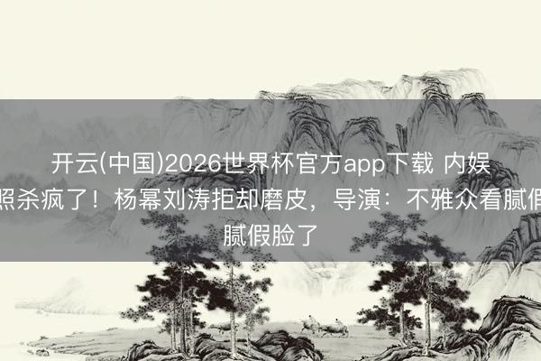 开云(中国)2026世界杯官方app下载 内娱素颜照杀疯了!杨幂刘涛拒却磨皮,导演:不雅众看腻假脸了