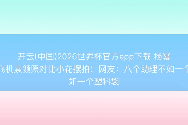 开云(中国)2026世界杯官方app下载 杨幂卫衣赶飞机素颜照对比小花摆拍！网友：八个助理不如一个塑料袋