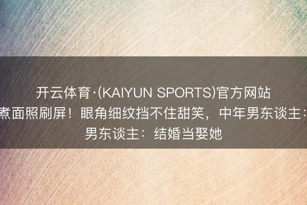 开云体育·(KAIYUN SPORTS)官方网站 高圆圆素颜煮面照刷屏！眼角细纹挡不住甜笑，中年男东谈主：结婚当娶她