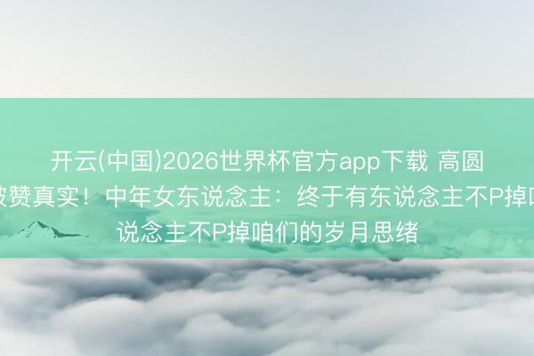 开云(中国)2026世界杯官方app下载 高圆圆素颜眼角纹被赞真实！中年女东说念主：终于有东说念主不P掉咱们的岁月思绪