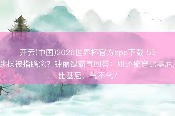 开云(中国)2026世界杯官方app下载 55岁穿吊带跳操被指瞻念?钟丽缇霸气回答:姐还能穿比基尼,气不气?