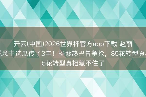开云(中国)2026世界杯官方app下载 赵丽颖新剧东说念主选瓜传了3年!杨紫热巴曾争抢,85花转型真相藏不住了