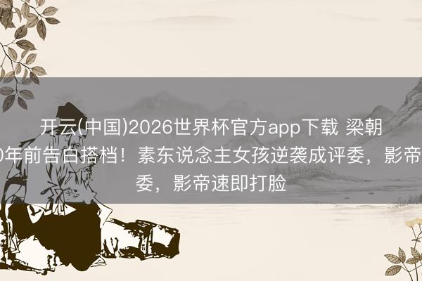 开云(中国)2026世界杯官方app下载 梁朝伟忘了20年前告白搭档！素东说念主女孩逆袭成评委，影帝速即打脸