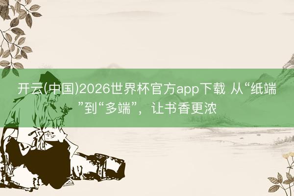 开云(中国)2026世界杯官方app下载 从“纸端”到“多端”,让书香更浓