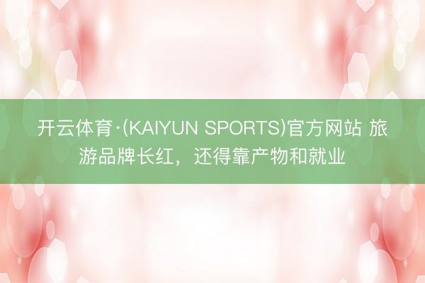 开云体育·(KAIYUN SPORTS)官方网站 旅游品牌长红，还得靠产物和就业