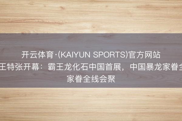 开云体育·(KAIYUN SPORTS)官方网站 恐龙之王特张开幕：霸王龙化石中国首展，中国暴龙家眷全线会聚