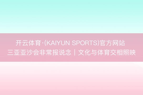 开云体育·(KAIYUN SPORTS)官方网站 三亚亚沙会非常报说念｜文化与体育交相照映