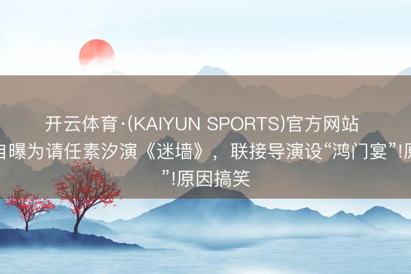 开云体育·(KAIYUN SPORTS)官方网站 郭京飞自曝为请任素汐演《迷墙》，联接导演设“鸿门宴”!原因搞笑