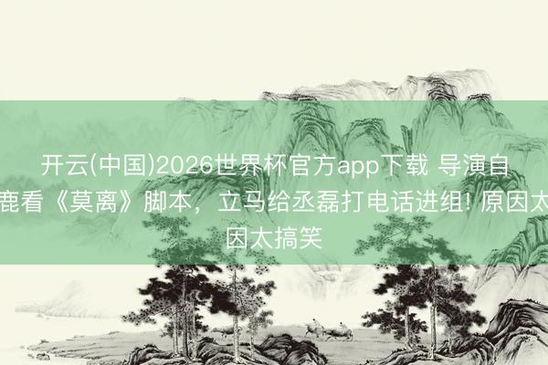 开云(中国)2026世界杯官方app下载 导演自曝白鹿看《莫离》脚本，立马给丞磊打电话进组! 原因太搞笑
