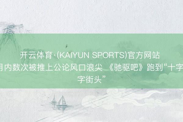开云体育·(KAIYUN SPORTS)官方网站 一个月内数次被推上公论风口浪尖 《驰驱吧》跑到“十字街头”