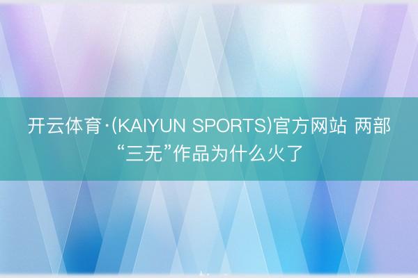 开云体育·(KAIYUN SPORTS)官方网站 两部“三无”作品为什么火了