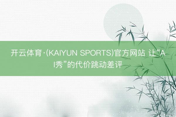 开云体育·(KAIYUN SPORTS)官方网站 让“AI秀”的代价跳动差评