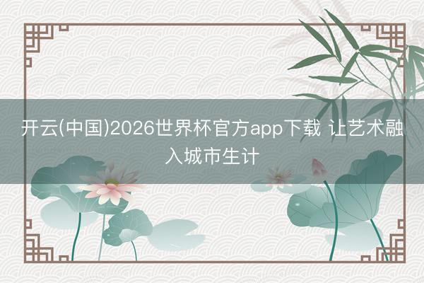 开云(中国)2026世界杯官方app下载 让艺术融入城市生计
