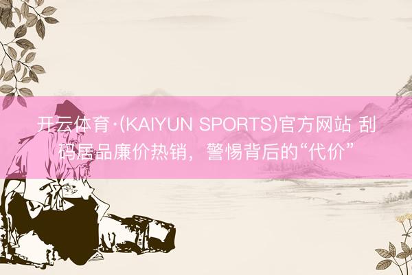 开云体育·(KAIYUN SPORTS)官方网站 刮码居品廉价热销，警惕背后的“代价”