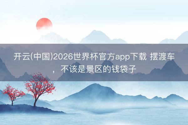 开云(中国)2026世界杯官方app下载 摆渡车，不该是景区的钱袋子