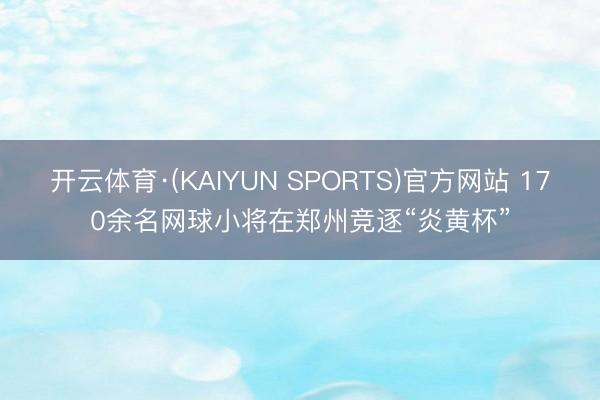 开云体育·(KAIYUN SPORTS)官方网站 170余名网球小将在郑州竞逐“炎黄杯”