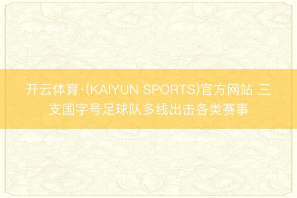 开云体育·(KAIYUN SPORTS)官方网站 三支国字号足球队多线出击各类赛事
