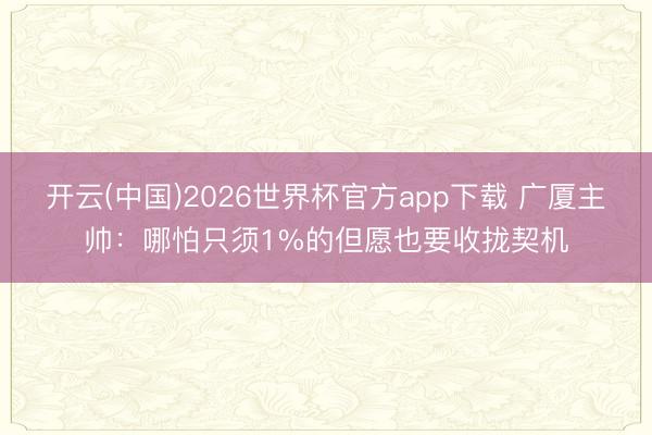 开云(中国)2026世界杯官方app下载 广厦主帅:哪怕只须1%的但愿也要收拢契机