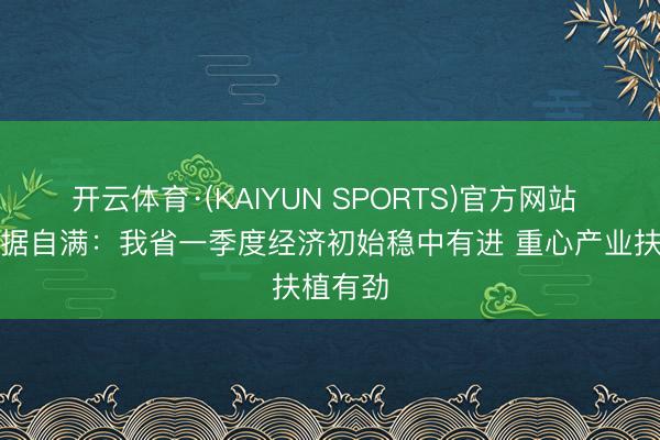 开云体育·(KAIYUN SPORTS)官方网站 税收数据自满：我省一季度经济初始稳中有进 重心产业扶植有劲