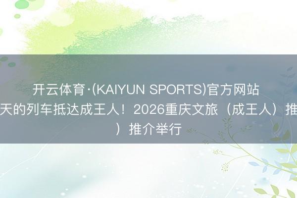 开云体育·(KAIYUN SPORTS)官方网站 开往春天的列车抵达成王人！2026重庆文旅（成王人）推介举行