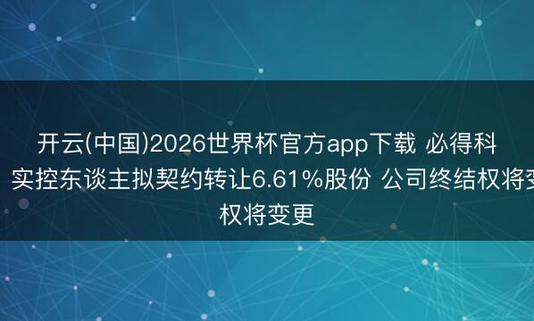 开云(中国)2026世界杯官方app下载 必得科技：实控东谈主拟契约转让6.61%股份 公司终结权将变更