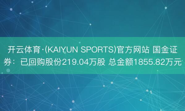 开云体育·(KAIYUN SPORTS)官方网站 国金证券：已回购股份219.04万股 总金额1855.82万元