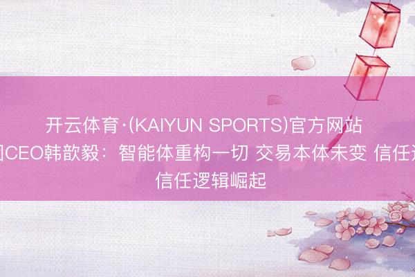 开云体育·(KAIYUN SPORTS)官方网站 蚂齐集团CEO韩歆毅：智能体重构一切 交易本体未变 信任逻辑崛起