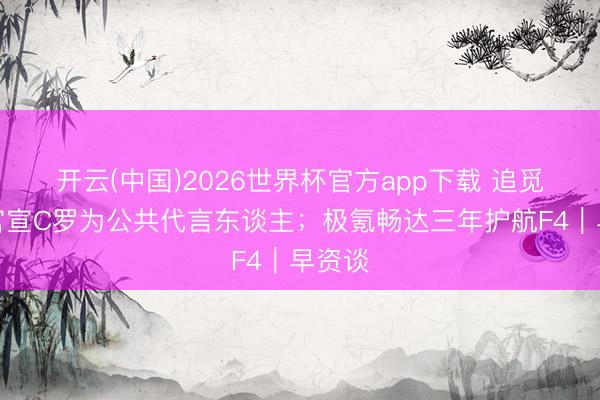 开云(中国)2026世界杯官方app下载 追觅科技官宣C罗为公共代言东谈主；极氪畅达三年护航F4｜早资谈
