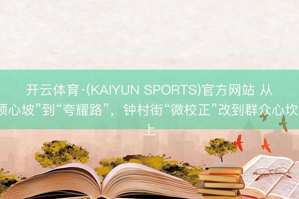 开云体育·(KAIYUN SPORTS)官方网站 从“烦心坡”到“夸耀路”，钟村街“微校正”改到群众心坎上