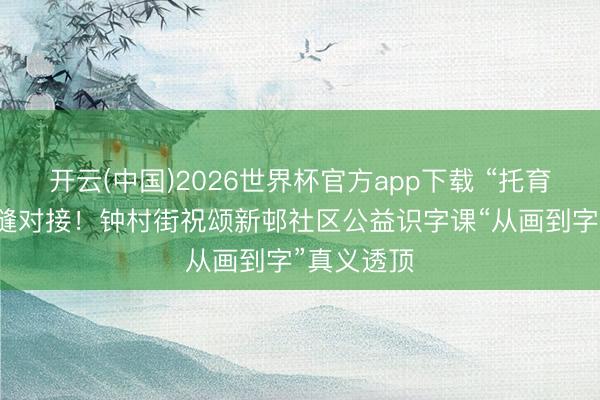 开云(中国)2026世界杯官方app下载 “托育+栽种”无缝对接！钟村街祝颂新邨社区公益识字课“从画到字”真义透顶
