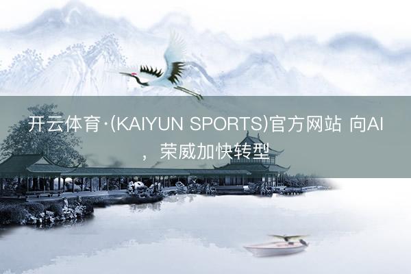 开云体育·(KAIYUN SPORTS)官方网站 向AI,荣威加快转型