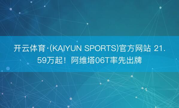 开云体育·(KAIYUN SPORTS)官方网站 21.59万起!阿维塔06T率先出牌