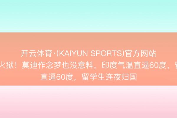 开云体育·(KAIYUN SPORTS)官方网站 逃离真金不怕火狱！莫迪作念梦也没意料，印度气温直逼60度，留学生连夜归国