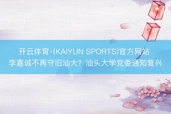 开云体育·(KAIYUN SPORTS)官方网站 李嘉诚不再守旧汕大？汕头大学党委通知复兴