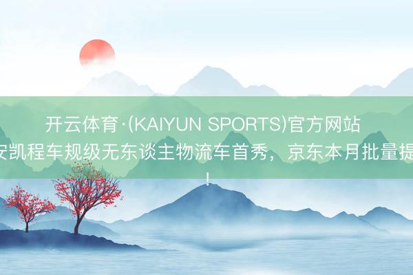 开云体育·(KAIYUN SPORTS)官方网站 长安凯程车规级无东谈主物流车首秀，京东本月批量提车！