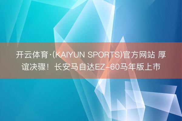 开云体育·(KAIYUN SPORTS)官方网站 厚谊决骤!长安马自达EZ-60马年版上市