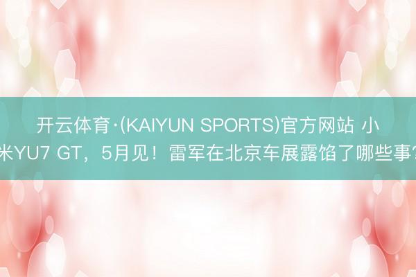 开云体育·(KAIYUN SPORTS)官方网站 小米YU7 GT，5月见！雷军在北京车展露馅了哪些事？
