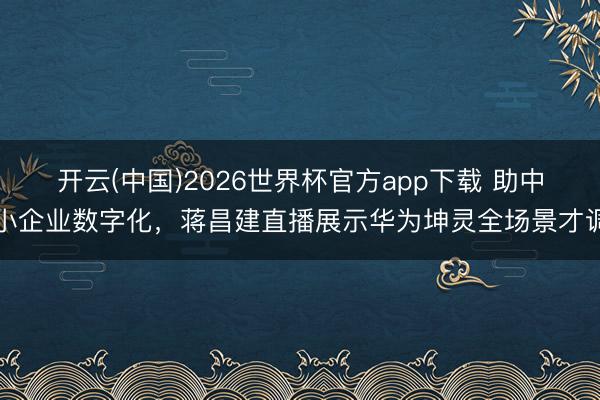 开云(中国)2026世界杯官方app下载 助中小企业数字化,蒋昌建直播展示华为坤灵全场景才调