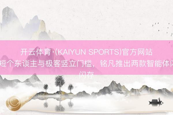 开云体育·(KAIYUN SPORTS)官方网站 缩短个东谈主与极客竖立门槛,铭凡推出两款智能体闪存