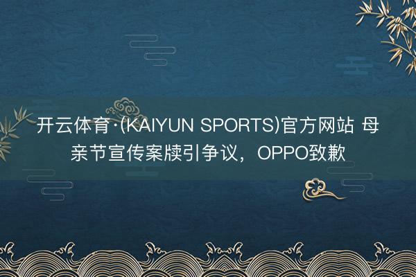 开云体育·(KAIYUN SPORTS)官方网站 母亲节宣传案牍引争议,OPPO致歉