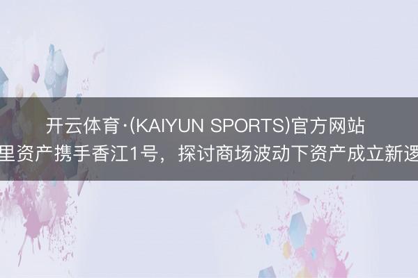 开云体育·(KAIYUN SPORTS)官方网站 阿里资产携手香江1号，探讨商场波动下资产成立新逻辑