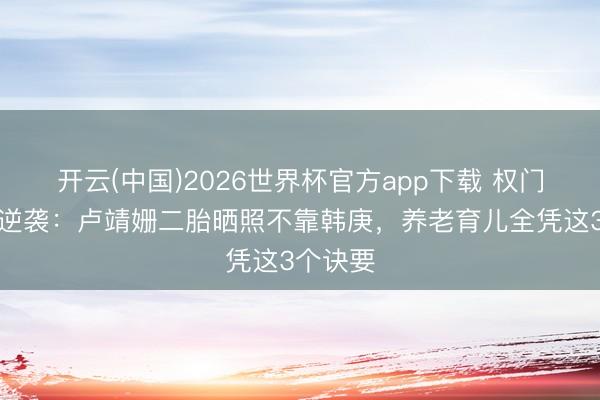 开云(中国)2026世界杯官方app下载 权门媳妇的逆袭：卢靖姗二胎晒照不靠韩庚，养老育儿全凭这3个诀要