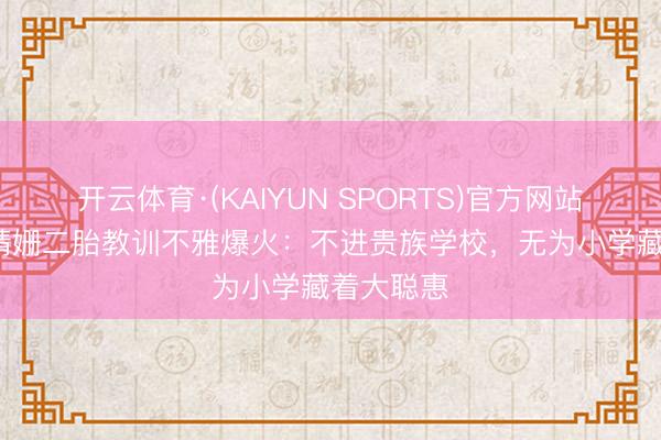 开云体育·(KAIYUN SPORTS)官方网站 41岁卢靖姗二胎教训不雅爆火：不进贵族学校，无为小学藏着大聪惠