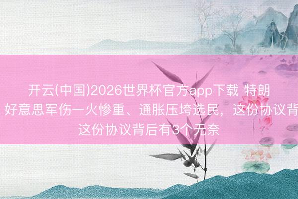开云(中国)2026世界杯官方app下载 特朗普主动收手？好意思军伤一火惨重、通胀压垮选民，这份协议背后有3个无奈