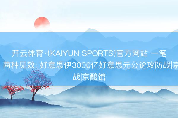 开云体育·(KAIYUN SPORTS)官方网站 一笔资金， 两种见效: 好意思伊3000亿好意思元公论攻防战|京酿馆