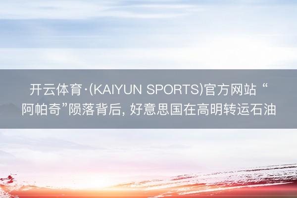 开云体育·(KAIYUN SPORTS)官方网站 “阿帕奇”陨落背后， 好意思国在高明转运石油