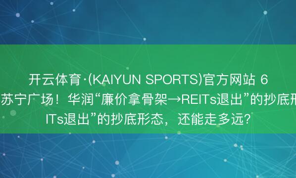 开云体育·(KAIYUN SPORTS)官方网站 6.57亿拿下停工5年苏宁广场！华润“廉价拿骨架→REITs退出”的抄底形态，还能走多远？