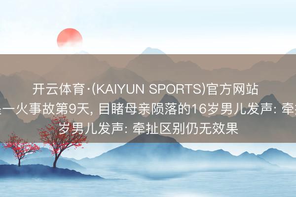 开云体育·(KAIYUN SPORTS)官方网站 湖南电梯故障坠一火事故第9天， 目睹母亲陨落的16岁男儿发声: 牵扯区别仍无效果