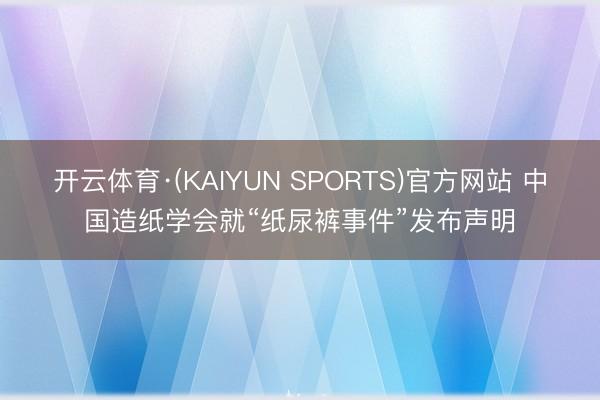 开云体育·(KAIYUN SPORTS)官方网站 中国造纸学会就“纸尿裤事件”发布声明